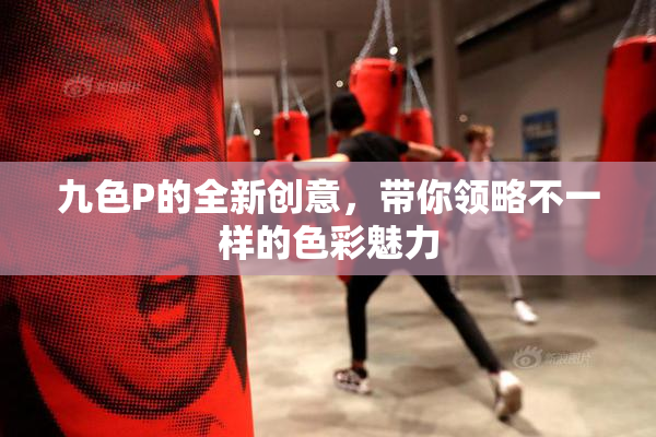 九色P的全新创意，带你领略不一样的色彩魅力