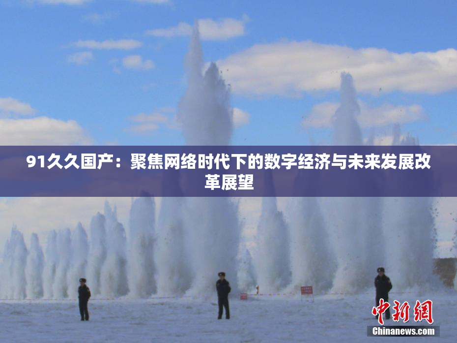 91久久国产：聚焦网络时代下的数字经济与未来发展改革展望