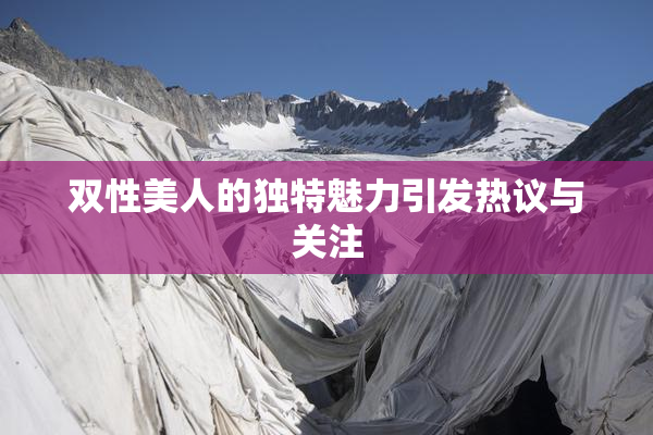 双性美人的独特魅力引发热议与关注