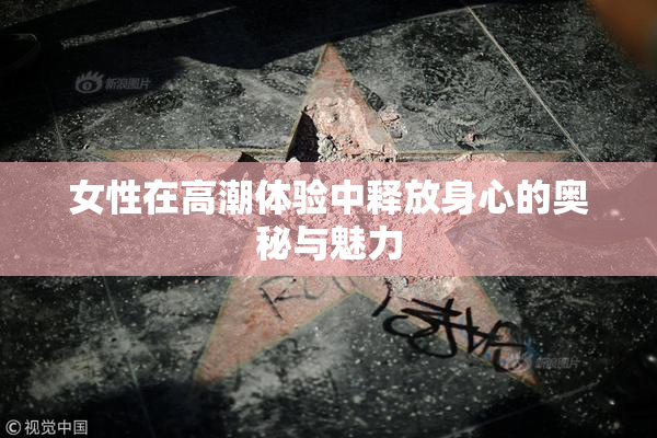 女性在高潮体验中释放身心的奥秘与魅力