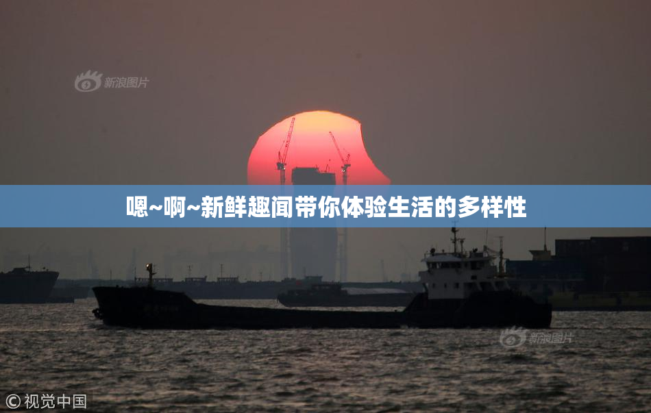 嗯~啊~新鲜趣闻带你体验生活的多样性