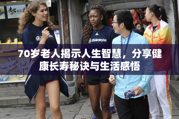 70岁老人揭示人生智慧，分享健康长寿秘诀与生活感悟