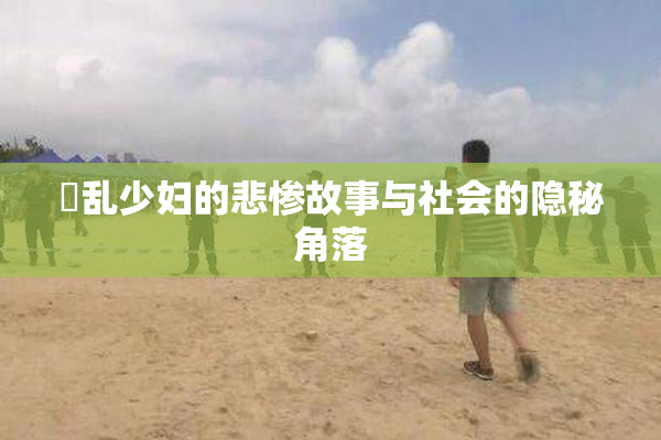 婬乱少妇的悲惨故事与社会的隐秘角落