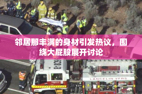 邻居那丰满的身材引发热议，围绕大屁股展开讨论