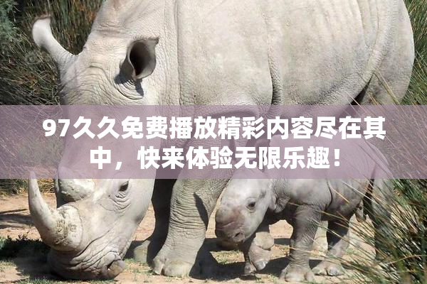 97久久免费播放精彩内容尽在其中，快来体验无限乐趣！