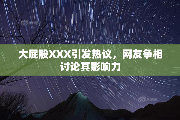 大屁股XXX引发热议，网友争相讨论其影响力
