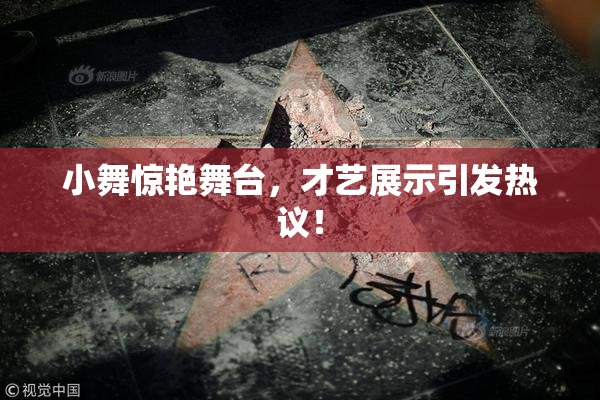 小舞惊艳舞台，才艺展示引发热议！