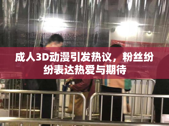 成人3D动漫引发热议，粉丝纷纷表达热爱与期待