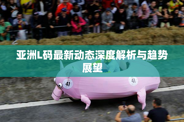 亚洲L码最新动态深度解析与趋势展望