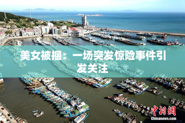 美女被捆：一场突发惊险事件引发关注