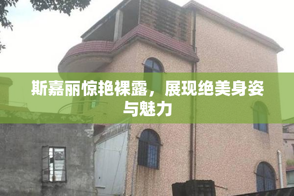 斯嘉丽惊艳裸露，展现绝美身姿与魅力