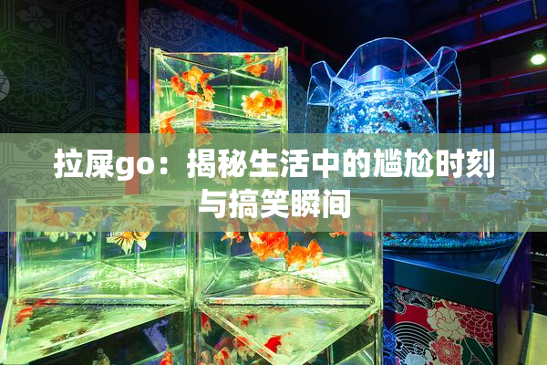 拉屎go：揭秘生活中的尴尬时刻与搞笑瞬间