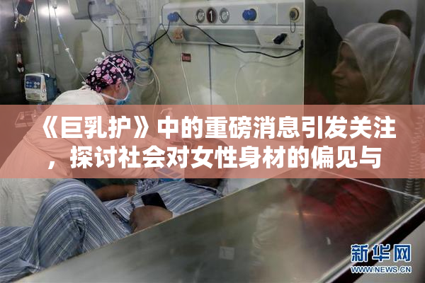 《巨乳护》中的重磅消息引发关注，探讨社会对女性身材的偏见与期待