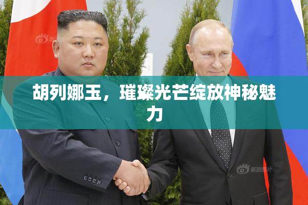 胡列娜玉，璀璨光芒绽放神秘魅力
