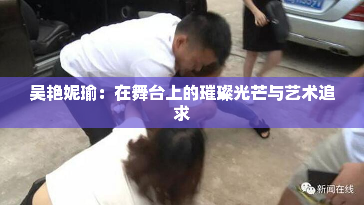 吴艳妮瑜：在舞台上的璀璨光芒与艺术追求