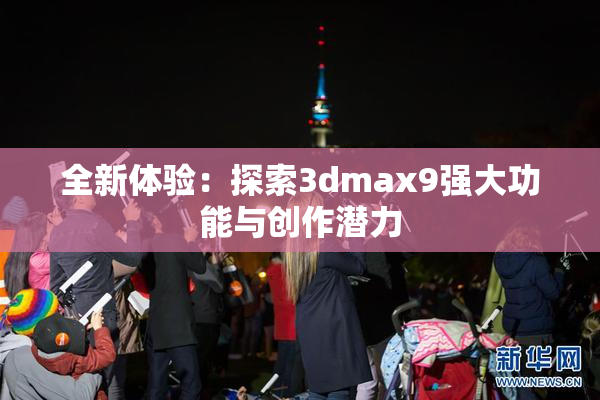 全新体验：探索3dmax9强大功能与创作潜力