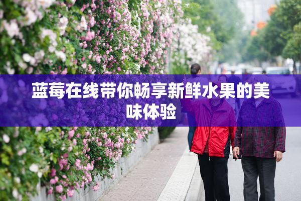 蓝莓在线带你畅享新鲜水果的美味体验