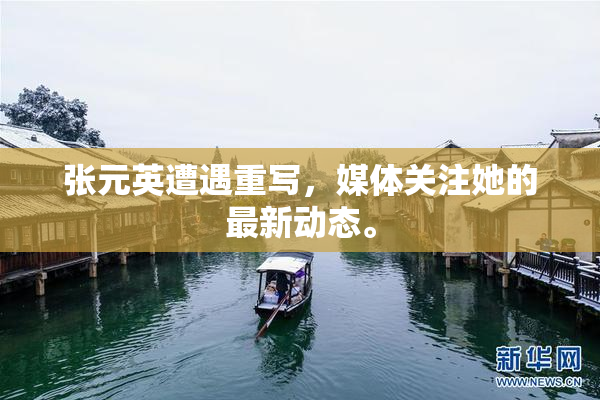 张元英遭遇重写，媒体关注她的最新动态。