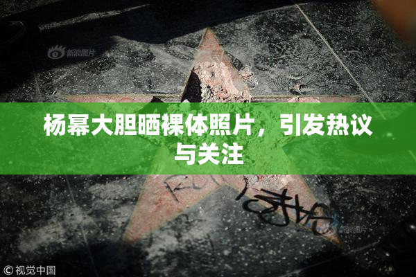 杨幂大胆晒裸体照片，引发热议与关注