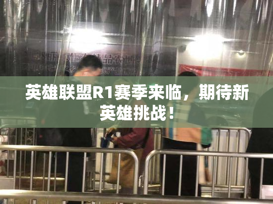 英雄联盟R1赛季来临，期待新英雄挑战！