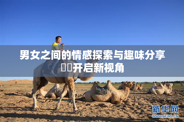 男女之间的情感探索与趣味分享❌‌开启新视角