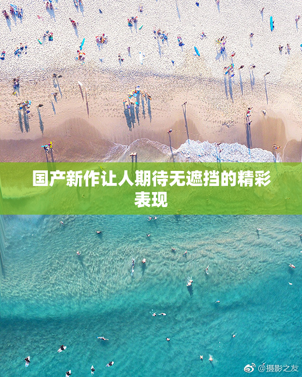 国产新作让人期待无遮挡的精彩表现