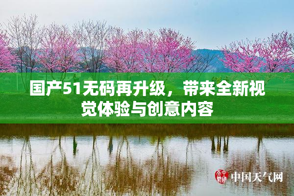 国产51无码再升级，带来全新视觉体验与创意内容