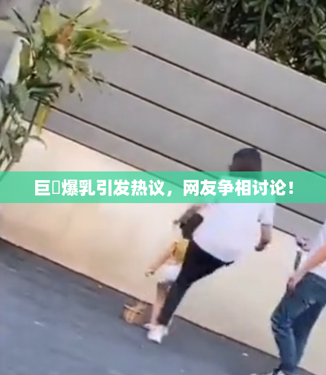 巨凥爆乳引发热议，网友争相讨论！