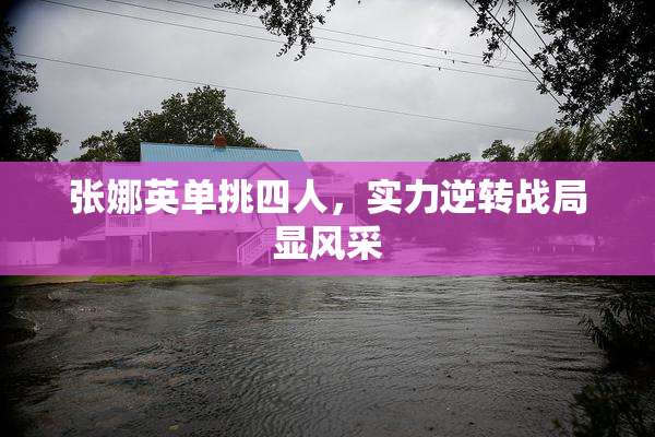 张娜英单挑四人，实力逆转战局显风采