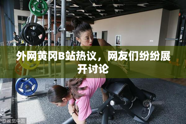 外网黄冈B站热议，网友们纷纷展开讨论