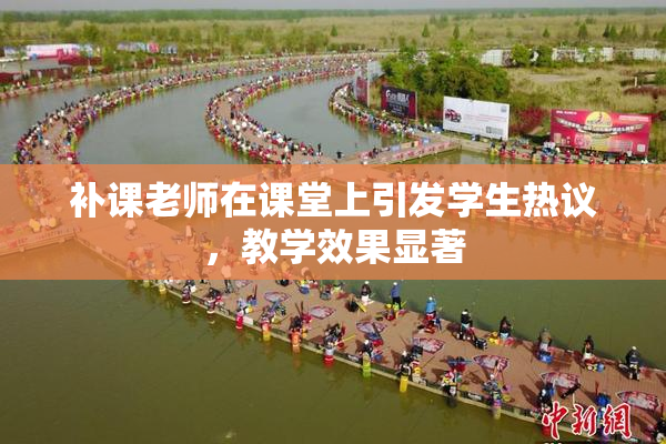 补课老师在课堂上引发学生热议，教学效果显著