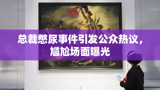 总裁憋尿事件引发公众热议，尴尬场面曝光