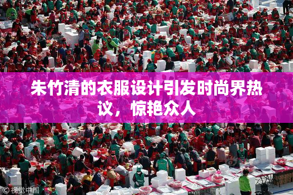 朱竹清的衣服设计引发时尚界热议，惊艳众人