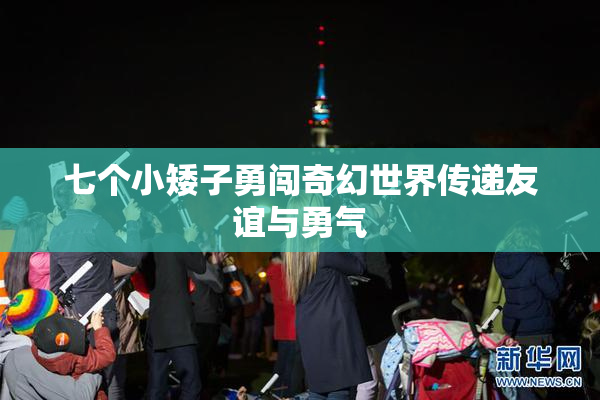 七个小矮子勇闯奇幻世界传递友谊与勇气