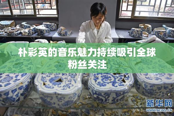 朴彩英的音乐魅力持续吸引全球粉丝关注
