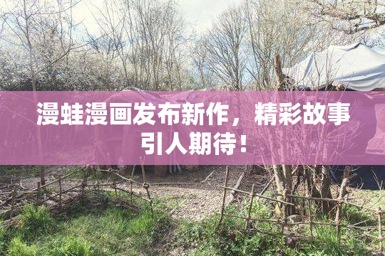 漫蛙漫画发布新作，精彩故事引人期待！