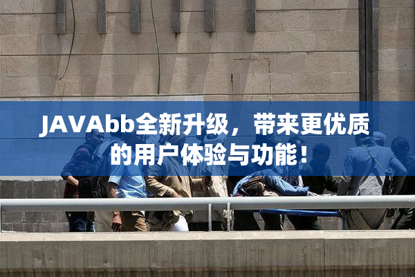 JAVAbb全新升级，带来更优质的用户体验与功能！