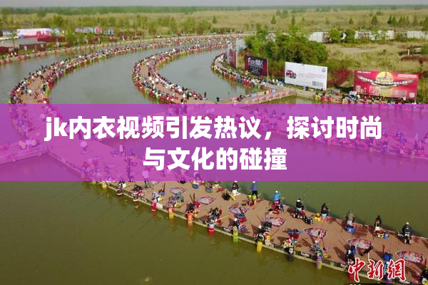 jk内衣视频引发热议，探讨时尚与文化的碰撞