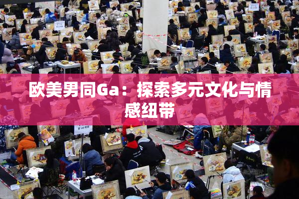 欧美男同Ga：探索多元文化与情感纽带