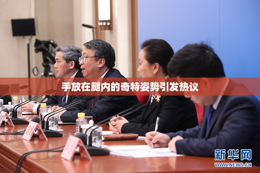 手放在腿内的奇特姿势引发热议