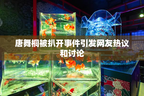 唐舞桐被扒开事件引发网友热议和讨论