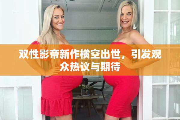 双性影帝新作横空出世，引发观众热议与期待