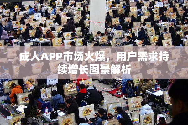 成人APP市场火爆，用户需求持续增长图景解析