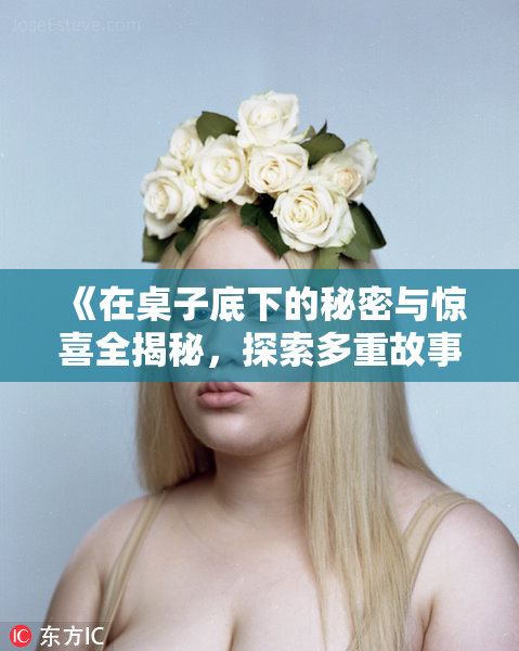 《在桌子底下的秘密与惊喜全揭秘，探索多重故事背后的意义》