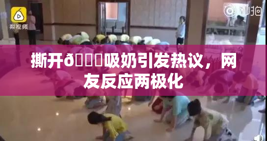 撕开👙吸奶引发热议，网友反应两极化