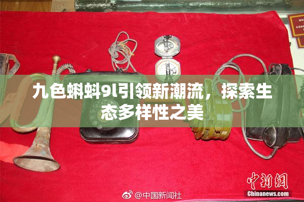 九色蝌蚪9l引领新潮流，探索生态多样性之美