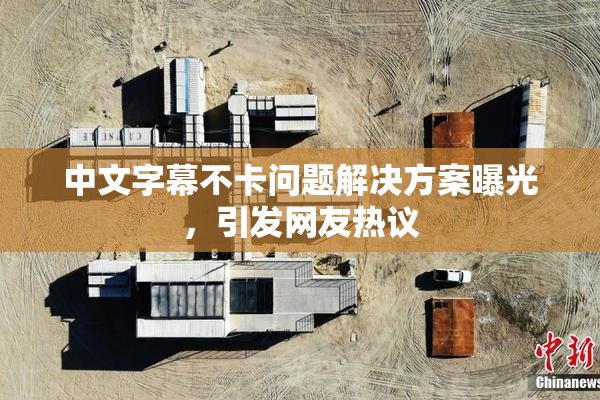 中文字幕不卡问题解决方案曝光，引发网友热议