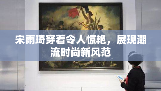 宋雨琦穿着令人惊艳，展现潮流时尚新风范
