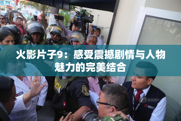 火影片子9：感受震撼剧情与人物魅力的完美结合