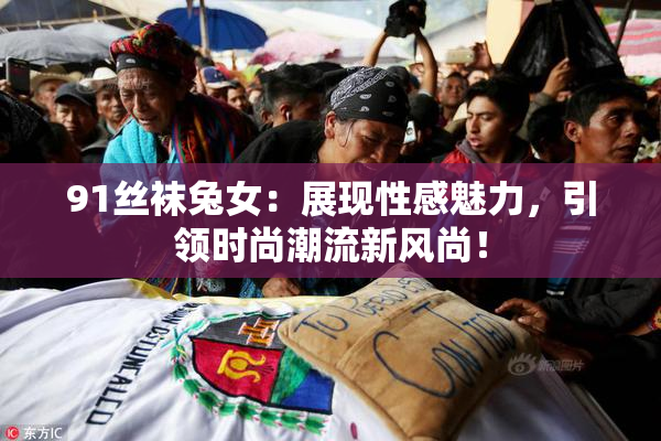 91丝袜兔女：展现性感魅力，引领时尚潮流新风尚！